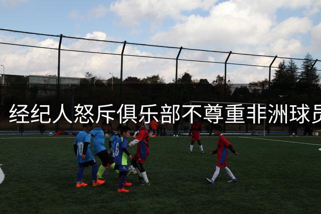 经纪人怒斥俱乐部不尊重非洲球员：萨尔与卡马拉转会失败引发争议