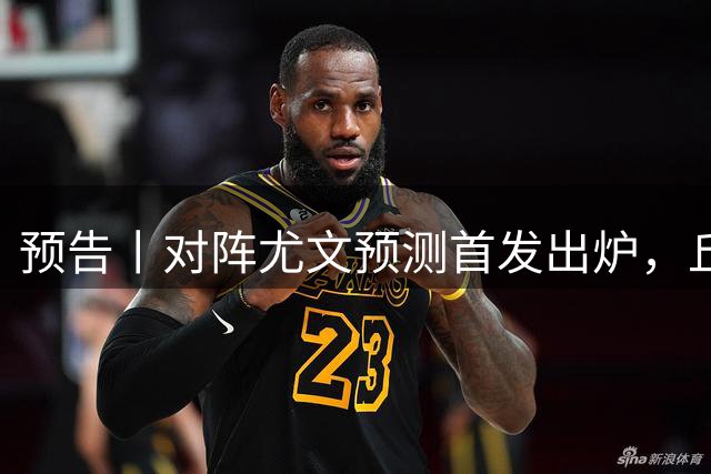 预告丨对阵尤文预测首发出炉，丘库埃泽or莫雷拉？